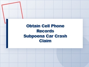 Obtain Cell Phone Records Subpoena for Car Crash Claim